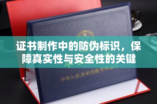 阿拉尔证书制作中的防伪标识，保障真实性与安全性的关键