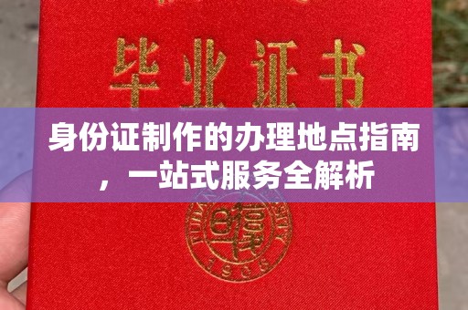 阿拉尔身份证制作的办理地点指南，一站式服务全解析