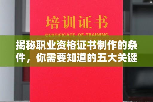阿拉尔揭秘职业资格证书制作的条件，你需要知道的五大关键要素