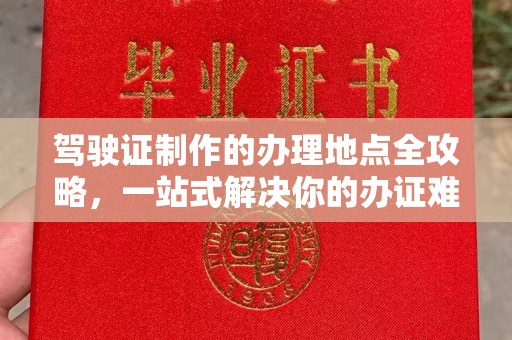 阿拉尔驾驶证制作的办理地点全攻略，一站式解决你的办证难题