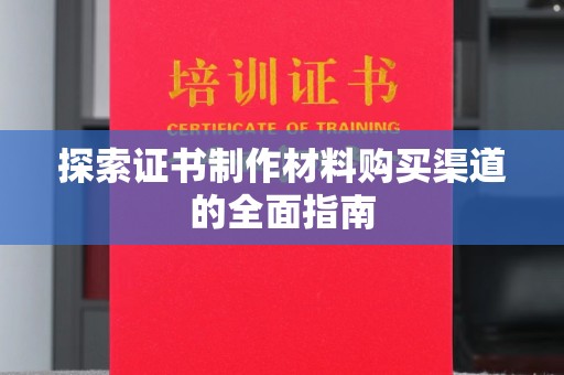 阿拉尔探索证书制作材料购买渠道的全面指南