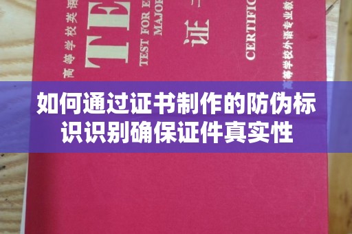 阿拉尔如何通过证书制作的防伪标识识别确保证件真实性