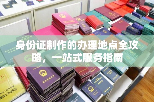 阿拉尔身份证制作的办理地点全攻略，一站式服务指南