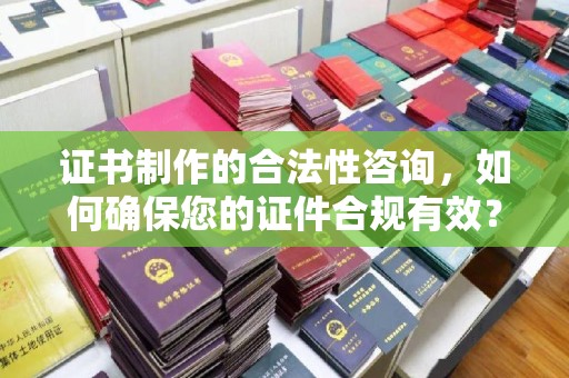 阿拉尔证书制作的合法性咨询，如何确保您的证件合规有效？
