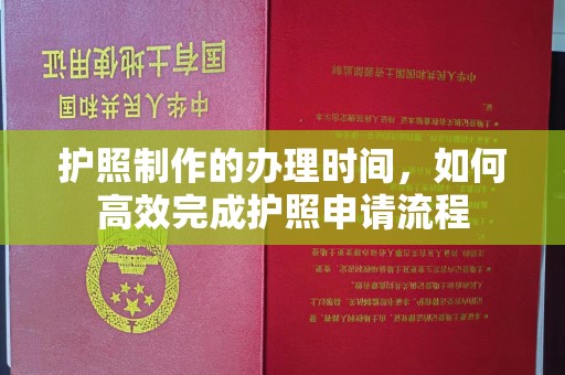 阿拉尔护照制作的办理时间，如何高效完成护照申请流程