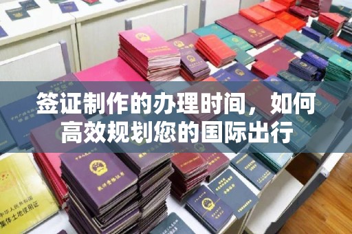 阿拉尔签证制作的办理时间，如何高效规划您的国际出行