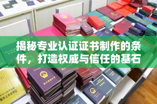 阿拉尔揭秘专业认证证书制作的条件，打造权威与信任的基石