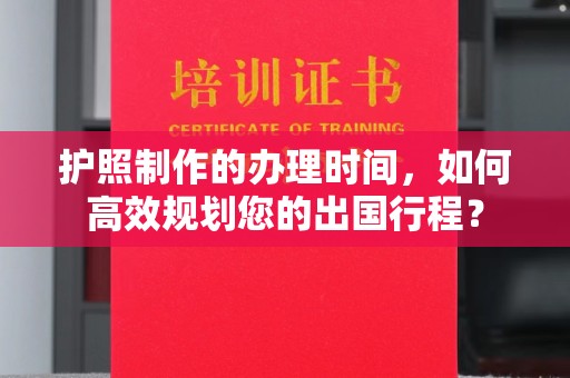 阿拉尔护照制作的办理时间，如何高效规划您的出国行程？