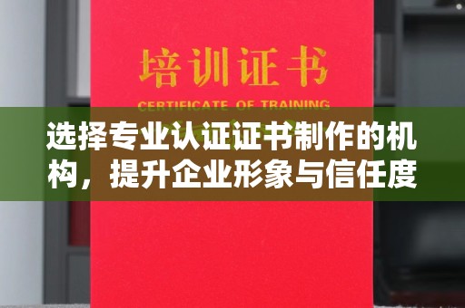 阿拉尔选择专业认证证书制作的机构，提升企业形象与信任度
