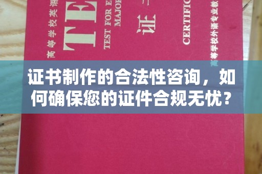 阿拉尔证书制作的合法性咨询，如何确保您的证件合规无忧？