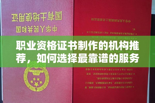 阿拉尔职业资格证书制作的机构推荐，如何选择最靠谱的服务商？