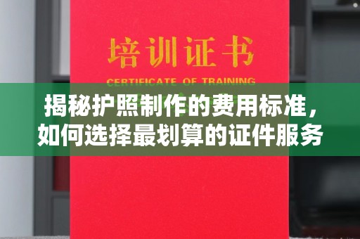 阿拉尔揭秘护照制作的费用标准，如何选择最划算的证件服务？