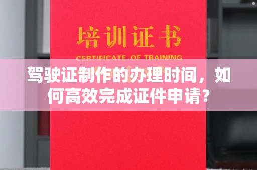 阿拉尔驾驶证制作的办理时间，如何高效完成证件申请？