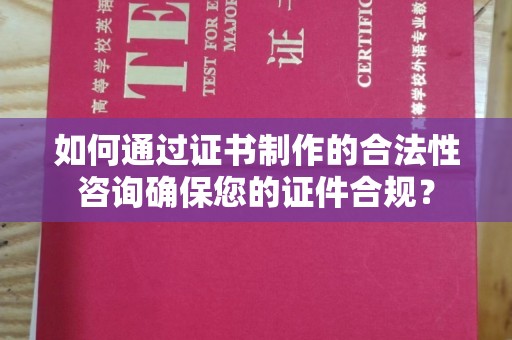 阿拉尔如何通过证书制作的合法性咨询确保您的证件合规？