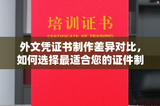 阿拉尔外文凭证书制作差异对比，如何选择最适合您的证件制作服务？