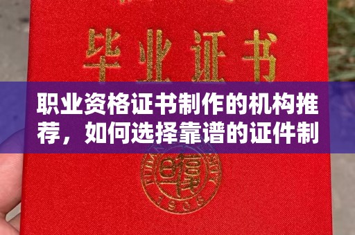 阿拉尔职业资格证书制作的机构推荐，如何选择靠谱的证件制作公司？