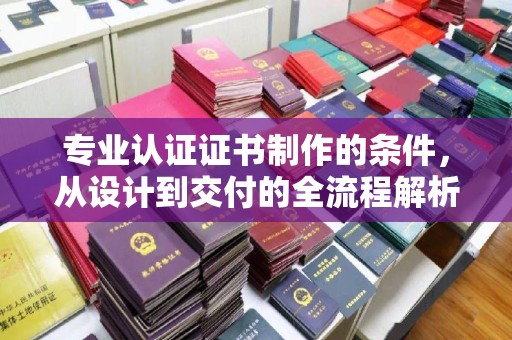 阿拉尔专业认证证书制作的条件，从设计到交付的全流程解析